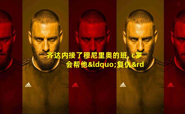 齐达内接了穆尼里奥的班, c罗会帮他“复仇”意大利么